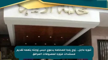 تنويه عاجل.. زوج يلجأ للمحكمة بدعوى حبس زوجته بتهمة تقديم مستندات مزورة لمصروفات المرافق
